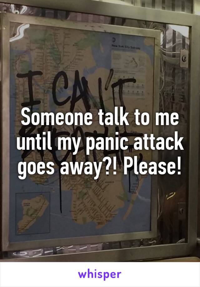 Someone talk to me until my panic attack goes away?! Please!