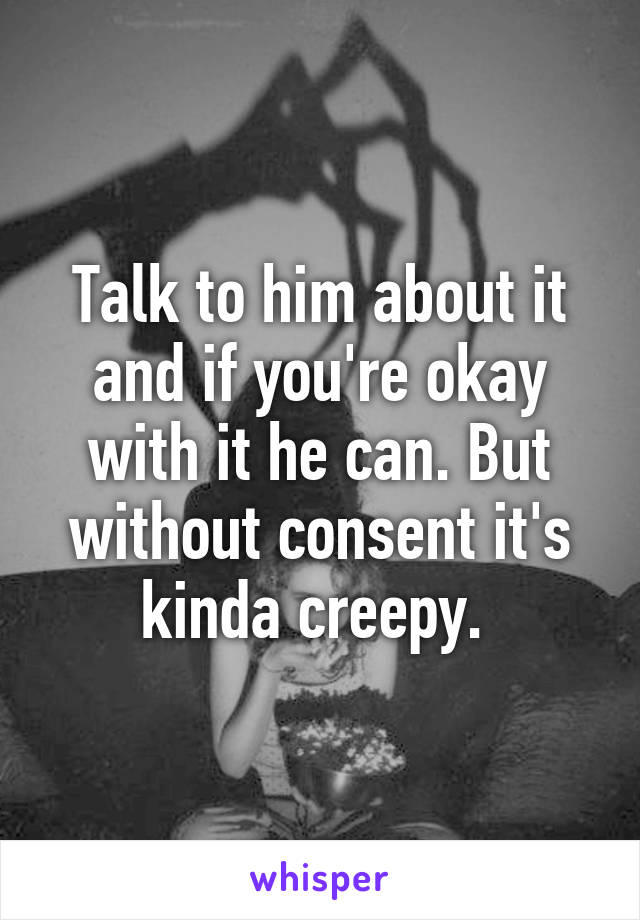 Talk to him about it and if you're okay with it he can. But without consent it's kinda creepy. 