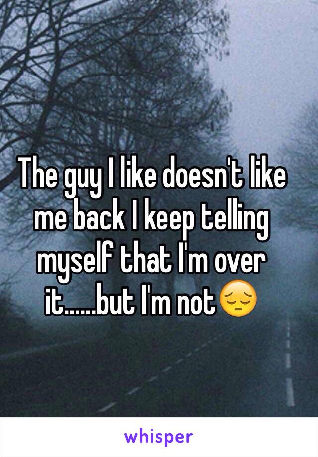 The guy I like doesn't like me back I keep telling myself that I'm over it......but I'm not😔