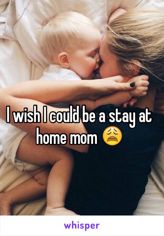 I wish I could be a stay at home mom 😩 