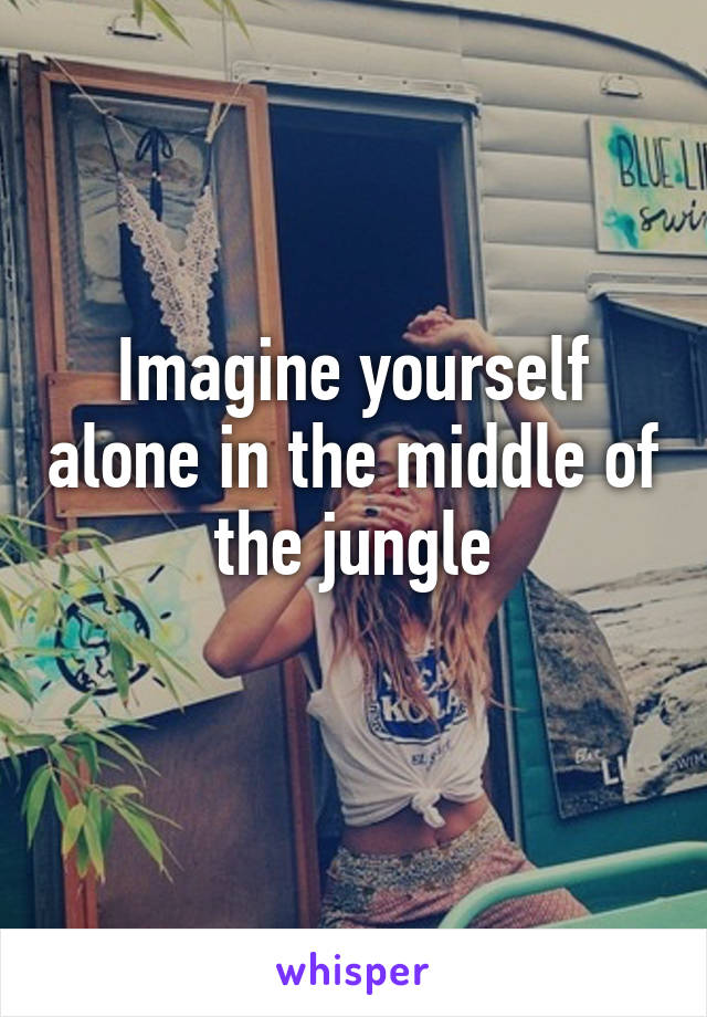 Imagine yourself alone in the middle of the jungle
