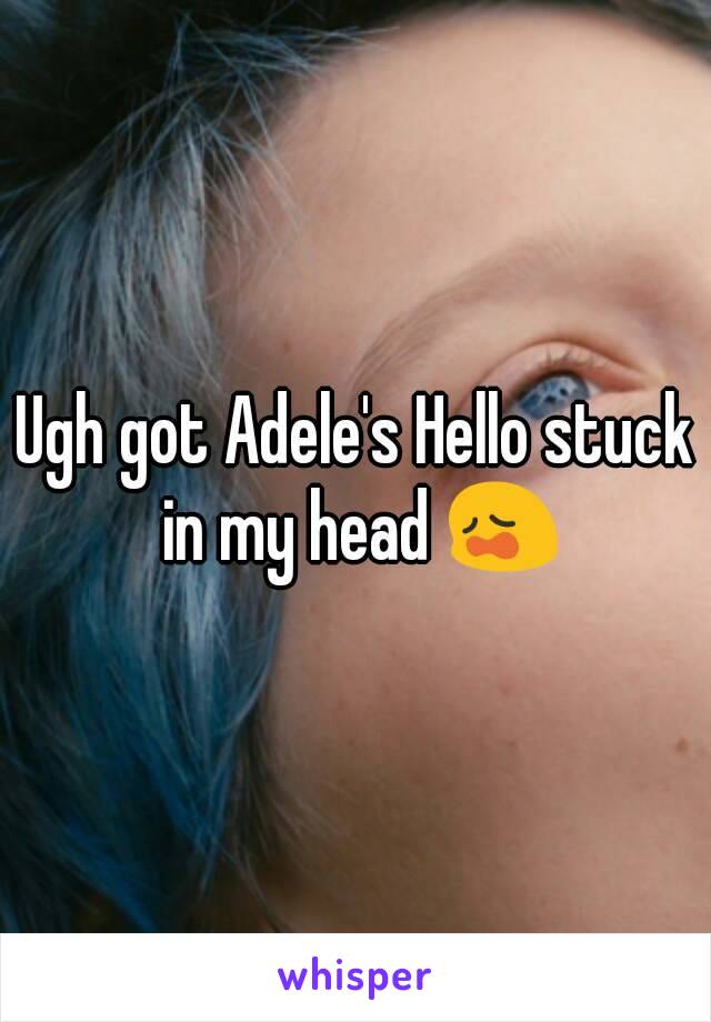 Ugh got Adele's Hello stuck in my head 😩