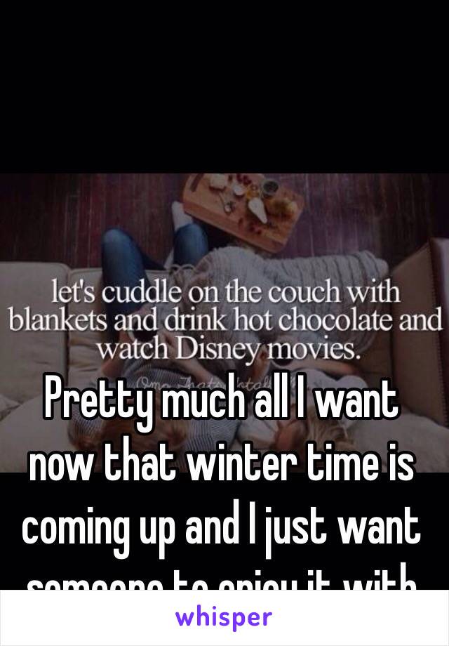 Pretty much all I want now that winter time is coming up and I just want someone to enjoy it with
