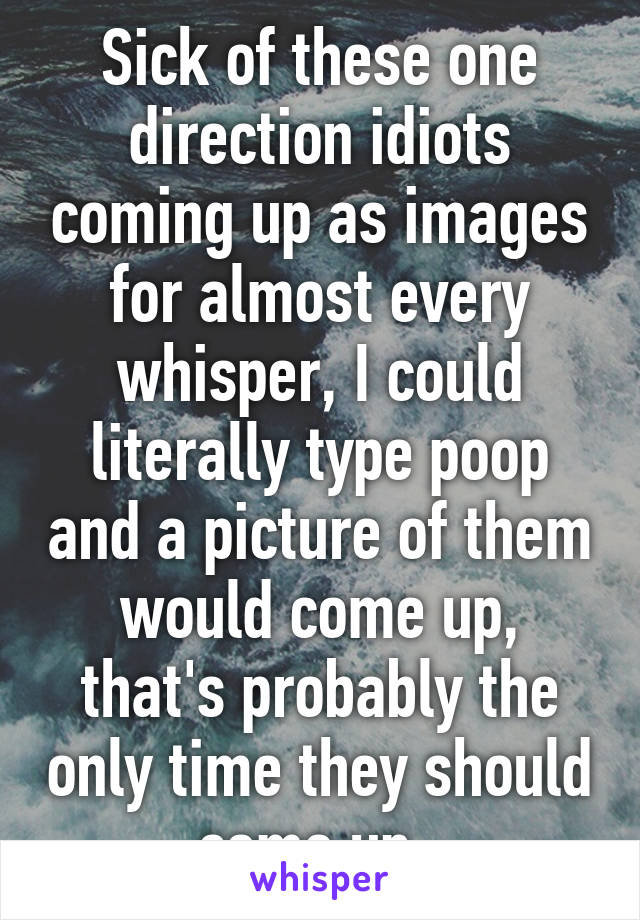 Sick of these one direction idiots coming up as images for almost every whisper, I could literally type poop and a picture of them would come up, that's probably the only time they should come up..