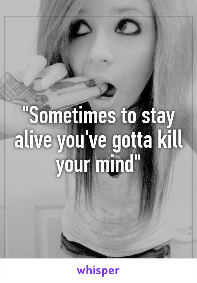 "Sometimes to stay alive you've gotta kill your mind"