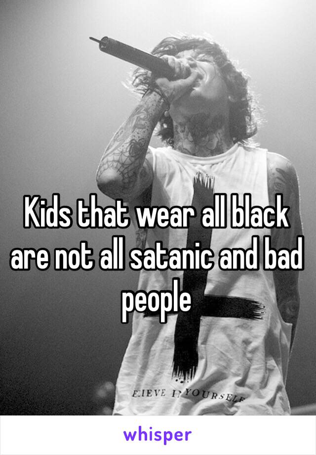 Kids that wear all black are not all satanic and bad people 