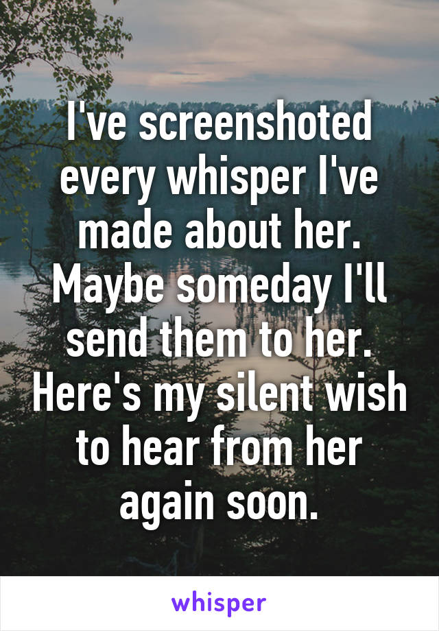 I've screenshoted every whisper I've made about her. Maybe someday I'll send them to her. Here's my silent wish to hear from her again soon.