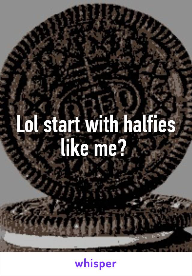 Lol start with halfies like me? 