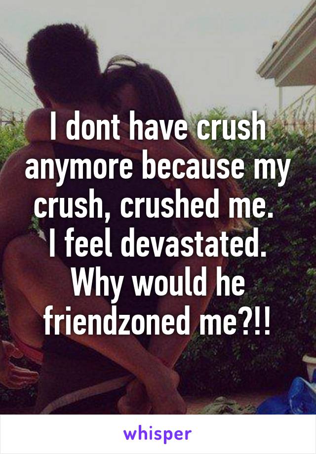 I dont have crush anymore because my crush, crushed me. 
I feel devastated. Why would he friendzoned me?!!