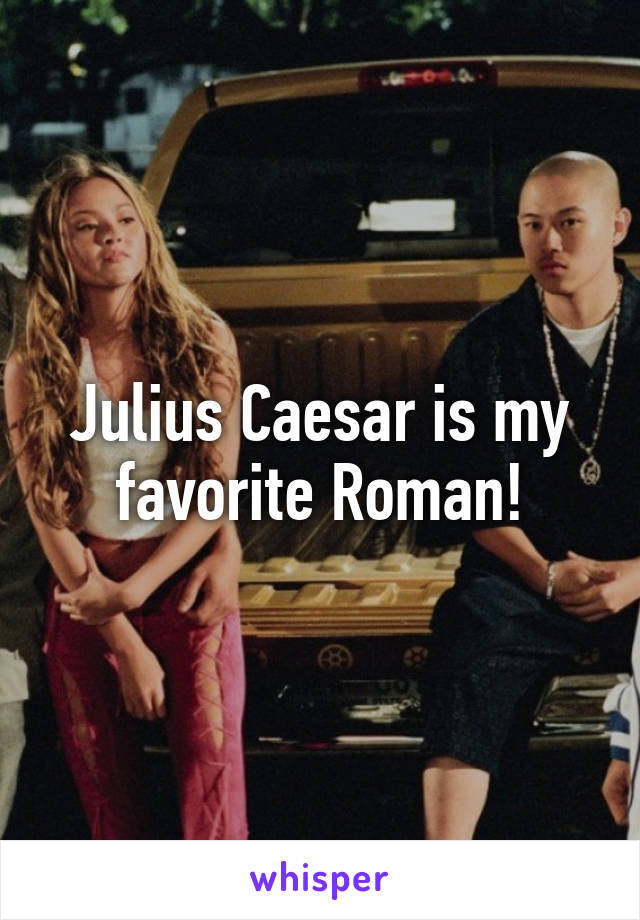 Julius Caesar is my favorite Roman!