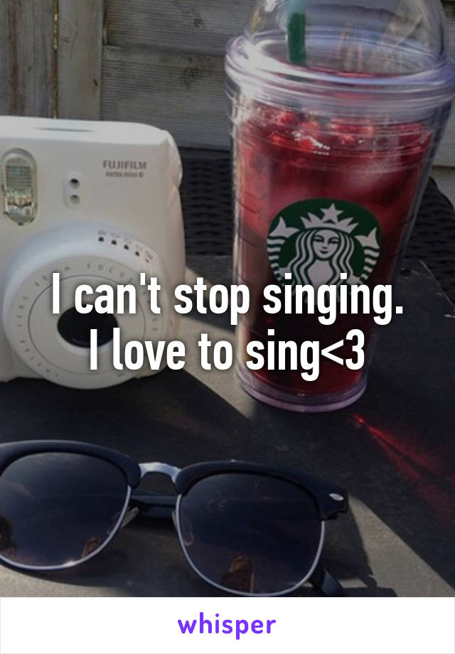 I can't stop singing.
I love to sing<3