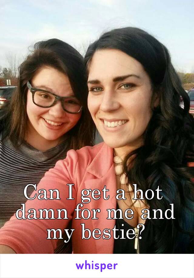 Can I get a hot damn for me and my bestie?