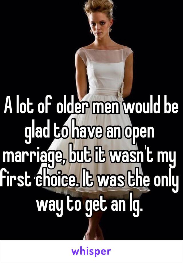  A lot of older men would be glad to have an open marriage, but it wasn't my first choice. It was the only way to get an lg.