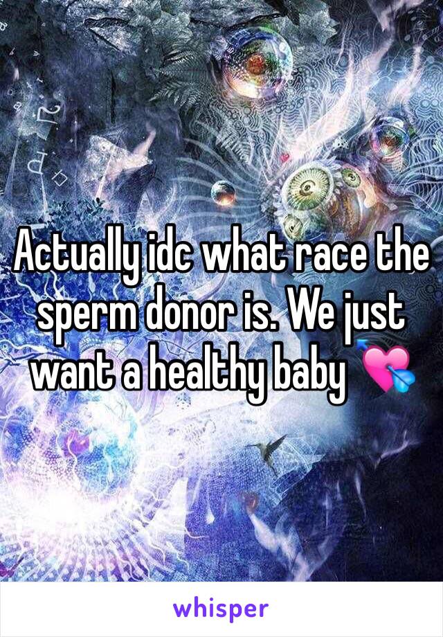 Actually idc what race the sperm donor is. We just want a healthy baby 💘