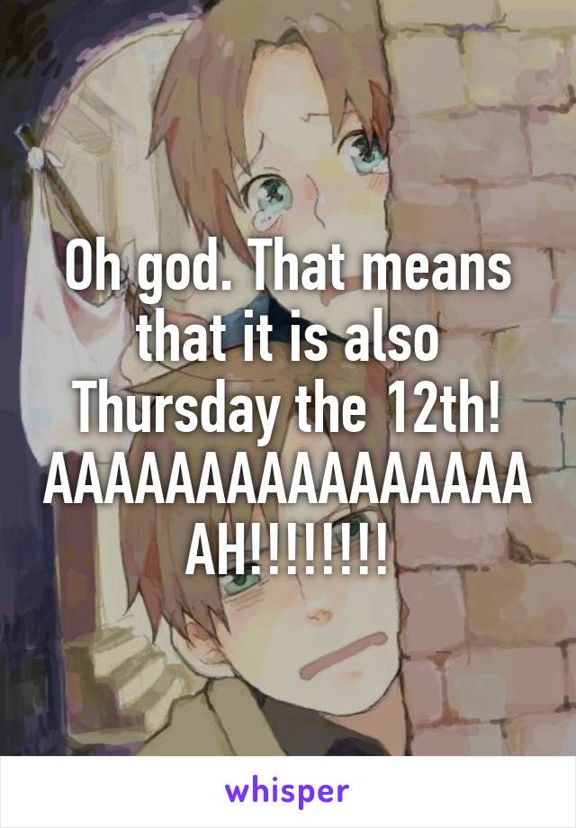 Oh god. That means that it is also Thursday the 12th! AAAAAAAAAAAAAAAAAH!!!!!!!!