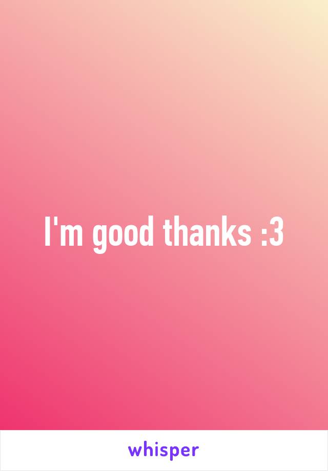 I'm good thanks :3