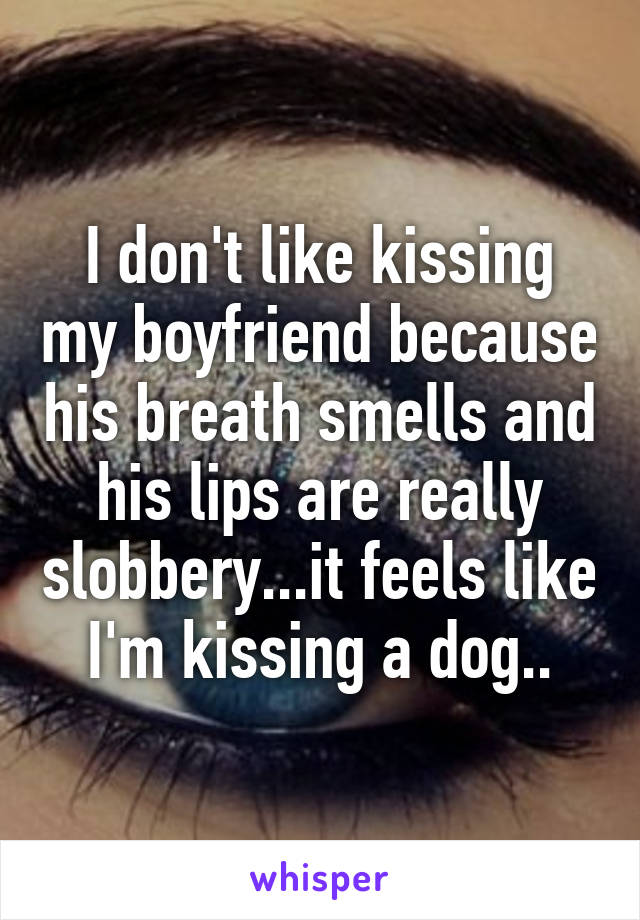 I don't like kissing my boyfriend because his breath smells and his lips are really slobbery...it feels like I'm kissing a dog..