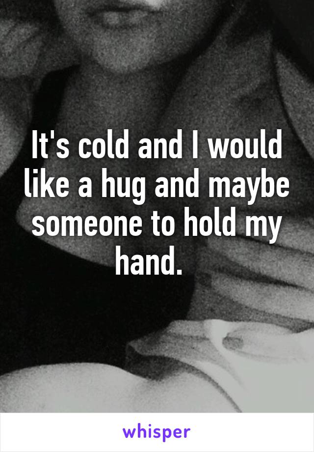 It's cold and I would like a hug and maybe someone to hold my hand.  
