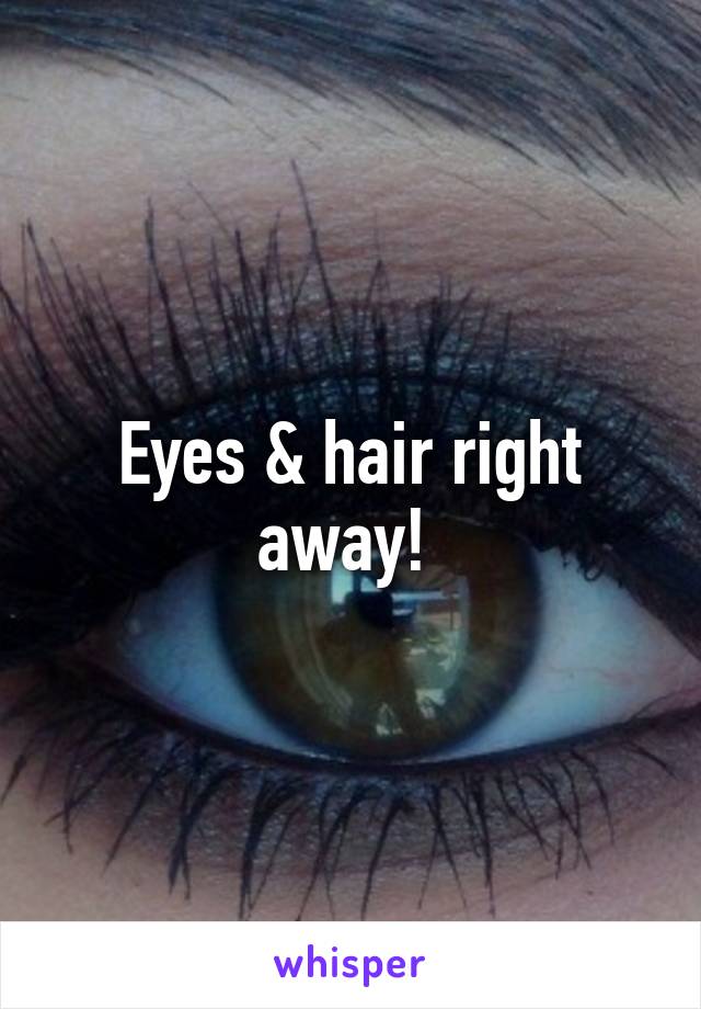 Eyes & hair right away! 