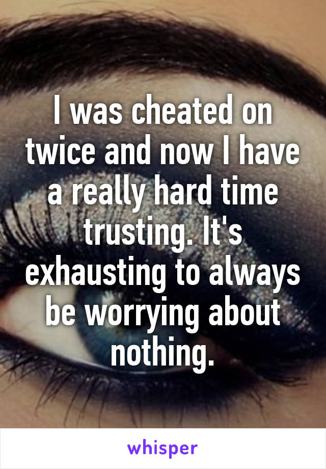 I was cheated on twice and now I have a really hard time trusting. It's exhausting to always be worrying about nothing.