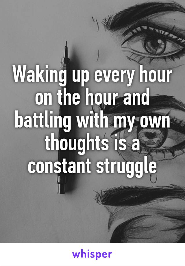 Waking up every hour on the hour and battling with my own thoughts is a constant struggle
