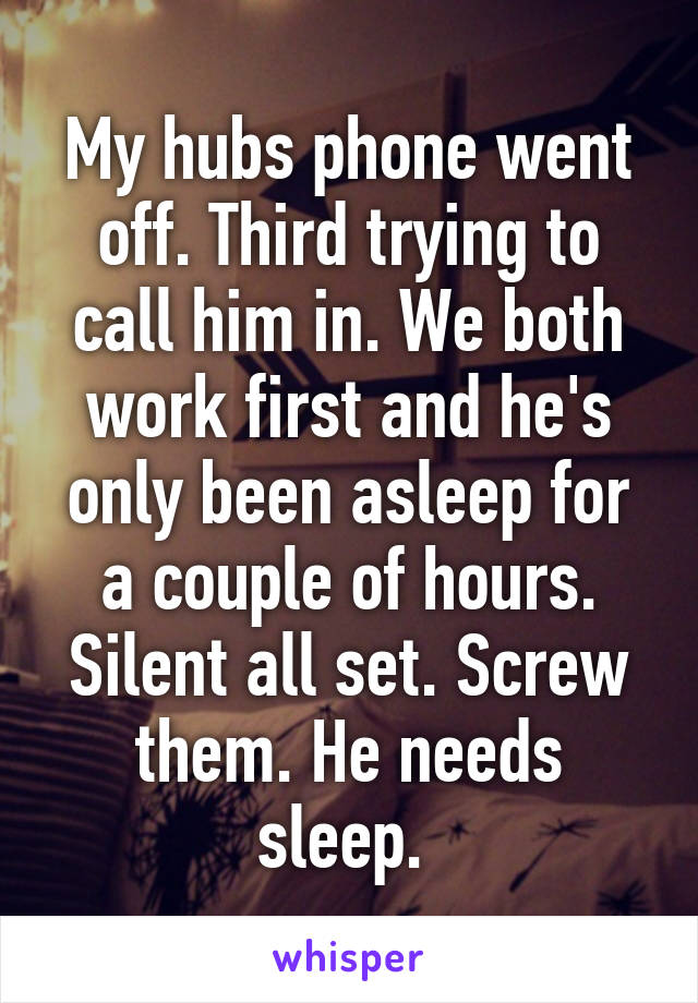 My hubs phone went off. Third trying to call him in. We both work first and he's only been asleep for a couple of hours. Silent all set. Screw them. He needs sleep. 