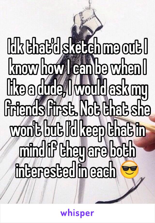 Idk that'd sketch me out I know how I can be when I like a dude, I would ask my friends first. Not that she won't but I'd keep that in mind if they are both interested in each 😎