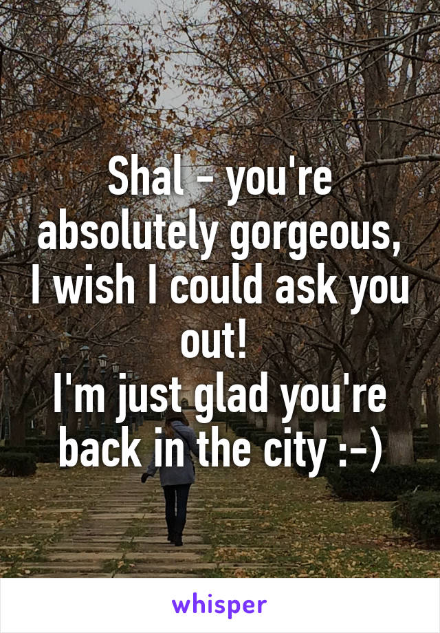 Shal - you're absolutely gorgeous, I wish I could ask you out! 
I'm just glad you're back in the city :-)