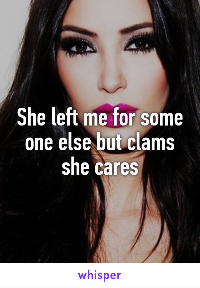 She left me for some one else but clams she cares