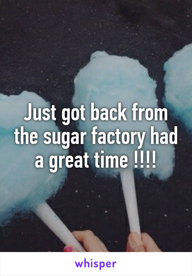 Just got back from the sugar factory had a great time !!!!