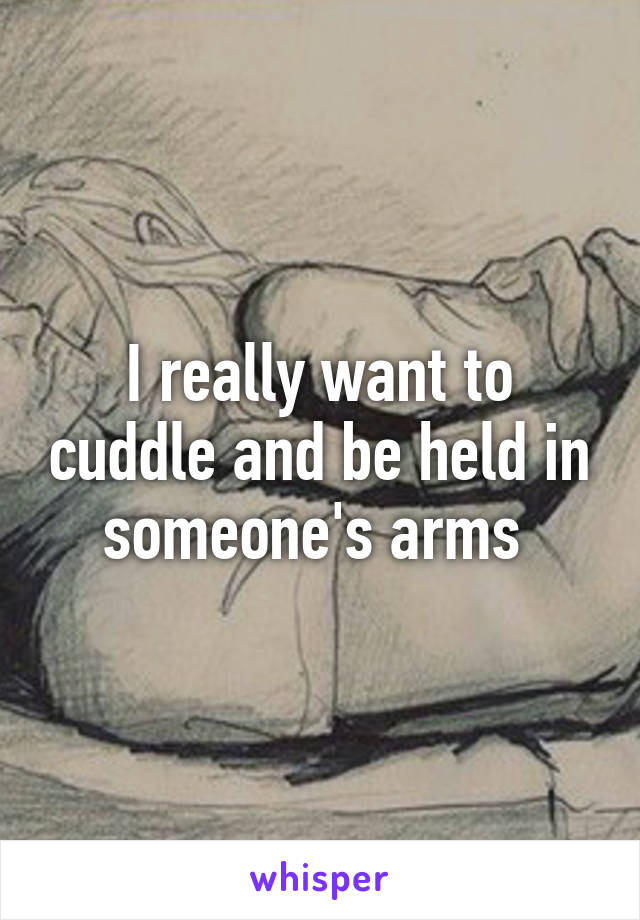 I really want to cuddle and be held in someone's arms 