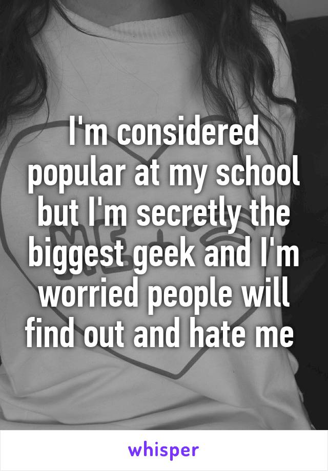 I'm considered popular at my school but I'm secretly the biggest geek and I'm worried people will find out and hate me 