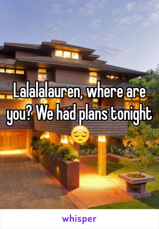 Lalalalauren, where are you? We had plans tonight 😔