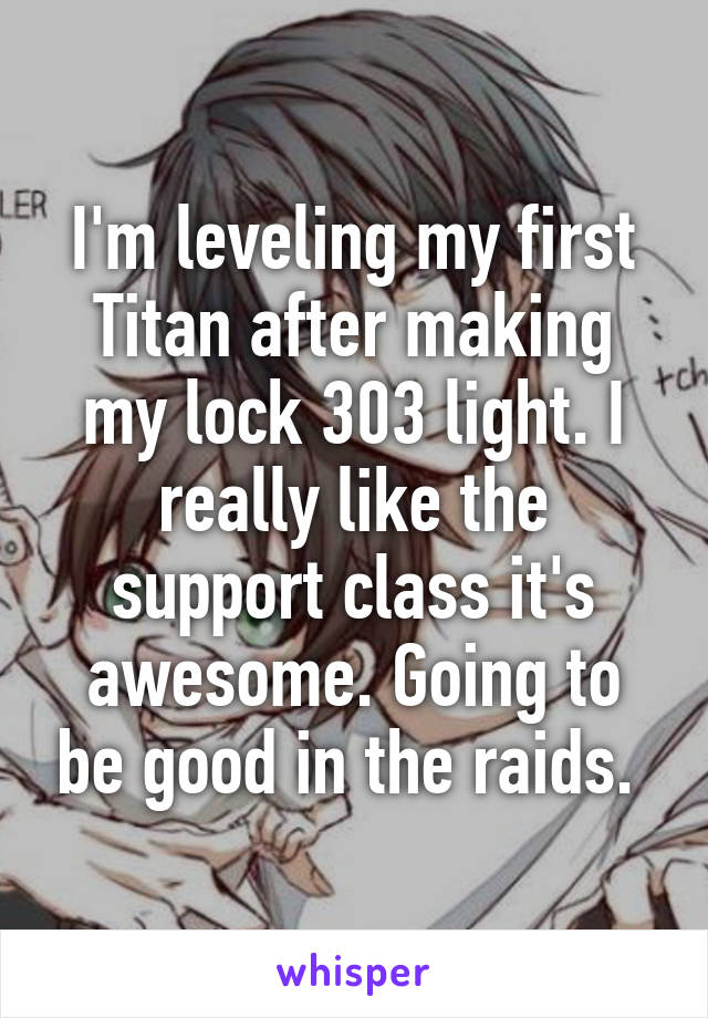 I'm leveling my first Titan after making my lock 303 light. I really like the support class it's awesome. Going to be good in the raids. 