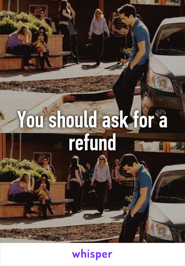 You should ask for a refund