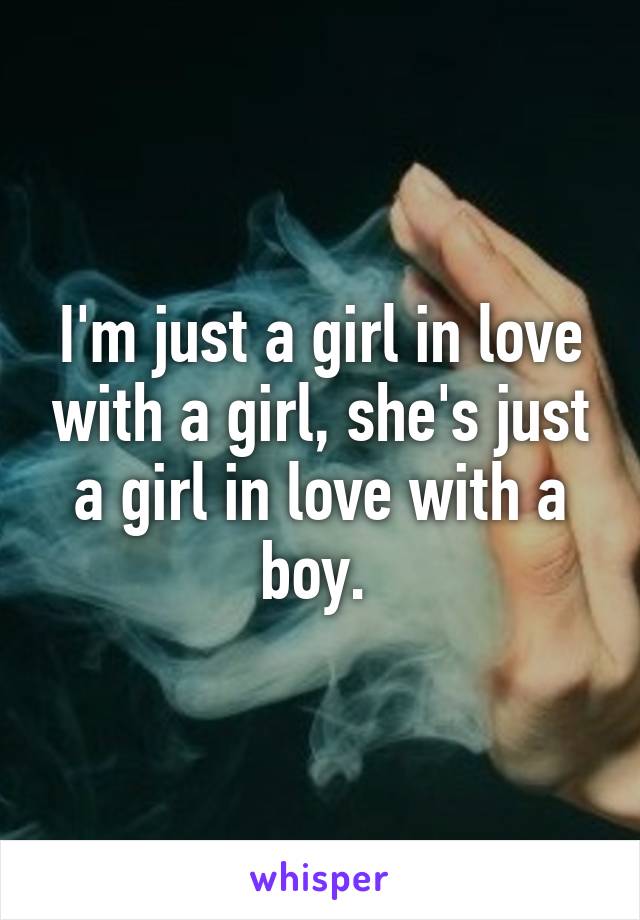 I'm just a girl in love with a girl, she's just a girl in love with a boy. 