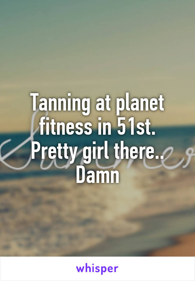 Tanning at planet fitness in 51st.
Pretty girl there.. Damn