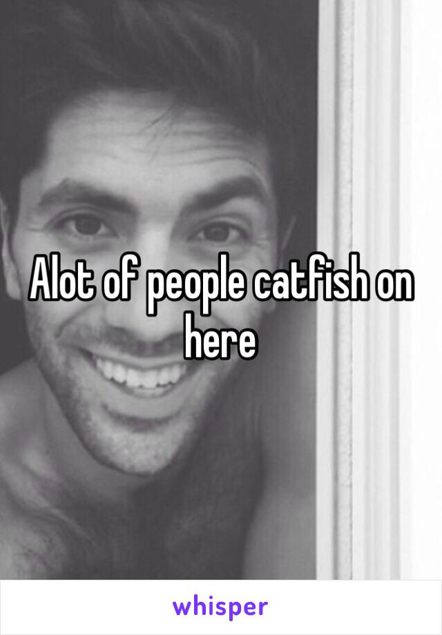 Alot of people catfish on here