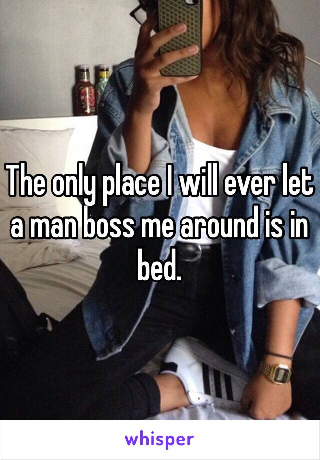 The only place I will ever let a man boss me around is in bed.