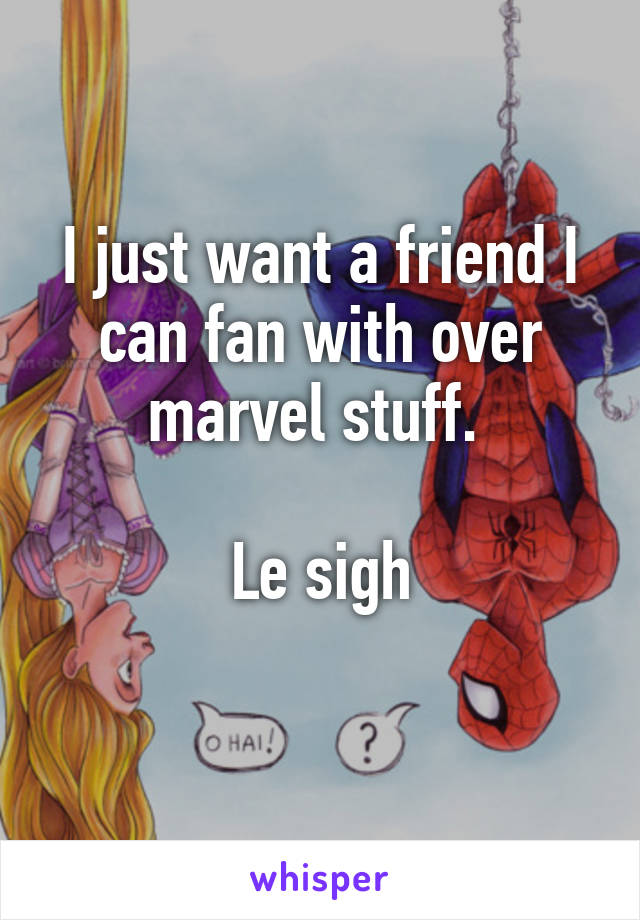 I just want a friend I can fan with over marvel stuff. 

Le sigh
