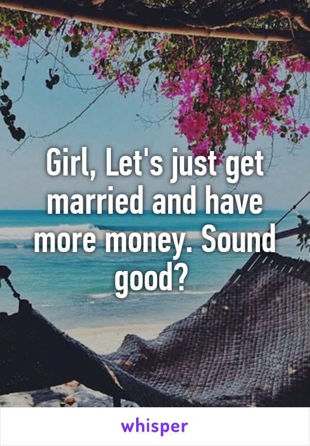 Girl, Let's just get married and have more money. Sound good? 