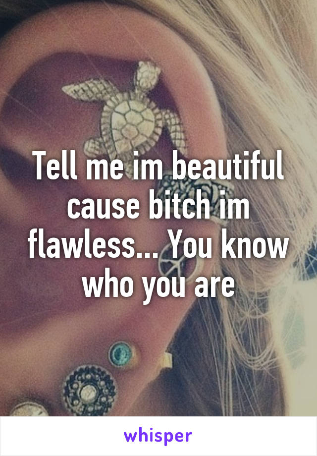 Tell me im beautiful cause bitch im flawless... You know who you are