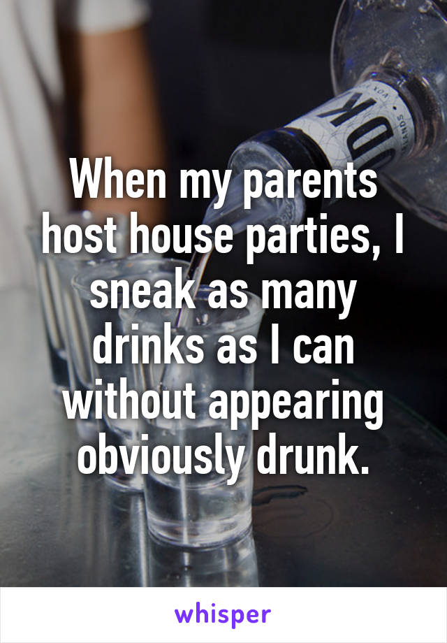 When my parents host house parties, I sneak as many drinks as I can without appearing obviously drunk.