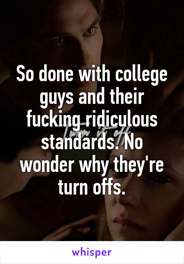 So done with college guys and their fucking ridiculous standards. No wonder why they're turn offs.