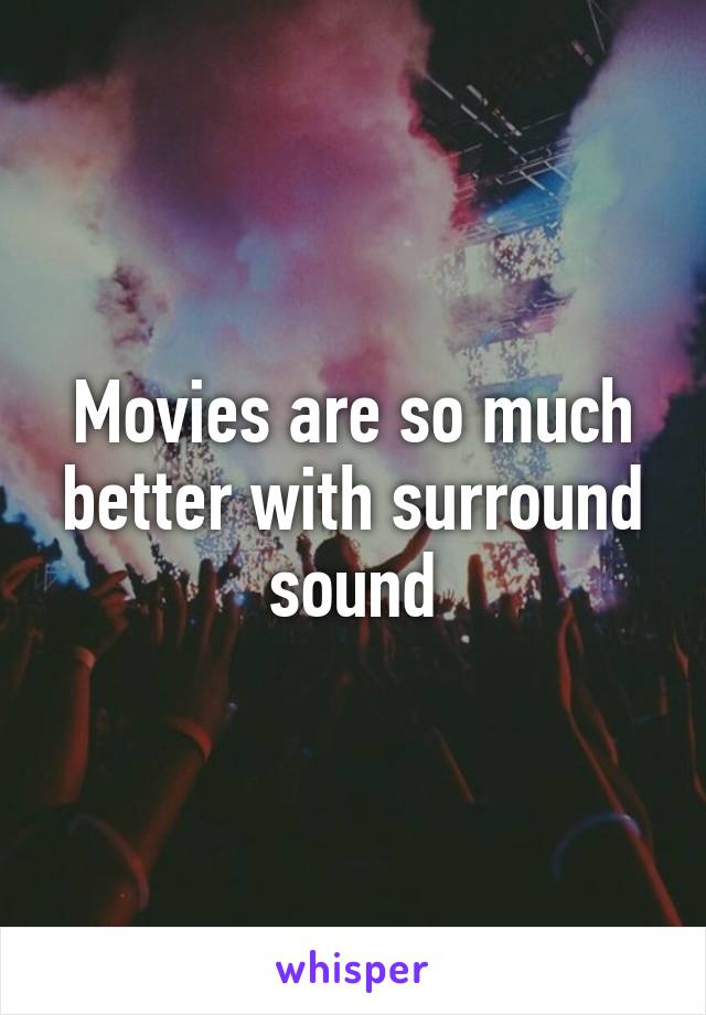 Movies are so much better with surround sound