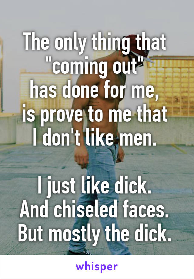 The only thing that 
"coming out" 
has done for me, 
is prove to me that 
I don't like men. 

I just like dick. 
And chiseled faces. 
But mostly the dick. 