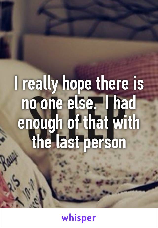 I really hope there is no one else.  I had enough of that with the last person