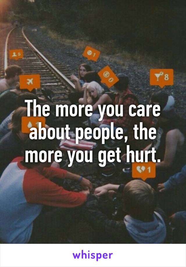 The more you care about people, the more you get hurt.