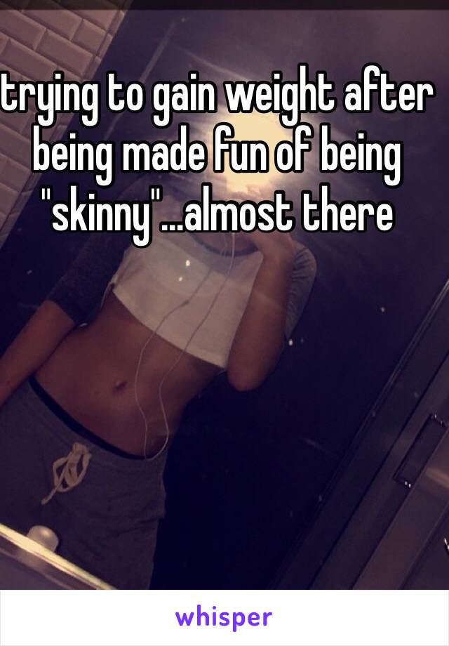 trying to gain weight after being made fun of being "skinny"...almost there