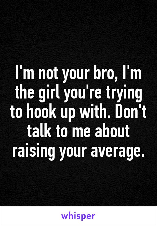 I'm not your bro, I'm the girl you're trying to hook up with. Don't talk to me about raising your average.